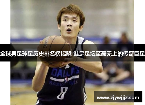 全球男足球星历史排名榜揭晓 谁是足坛至高无上的传奇巨星