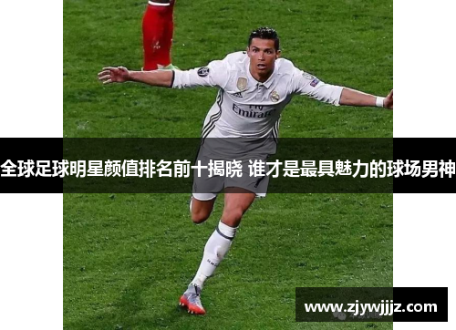 全球足球明星颜值排名前十揭晓 谁才是最具魅力的球场男神