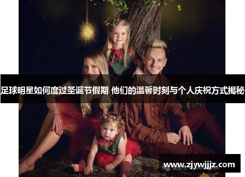 足球明星如何度过圣诞节假期 他们的温馨时刻与个人庆祝方式揭秘