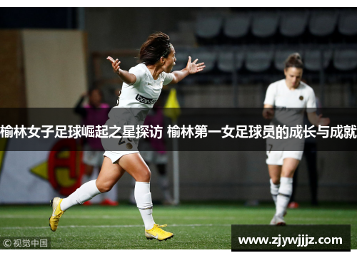 榆林女子足球崛起之星探访 榆林第一女足球员的成长与成就