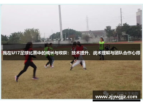 我在U17足球比赛中的成长与收获：技术提升、战术理解与团队合作心得
